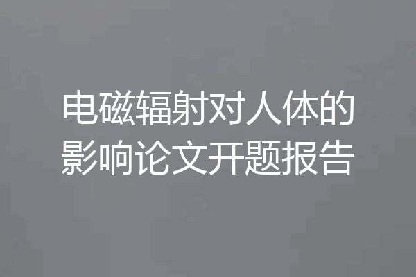 电磁辐射对人体的影响论文开题报告