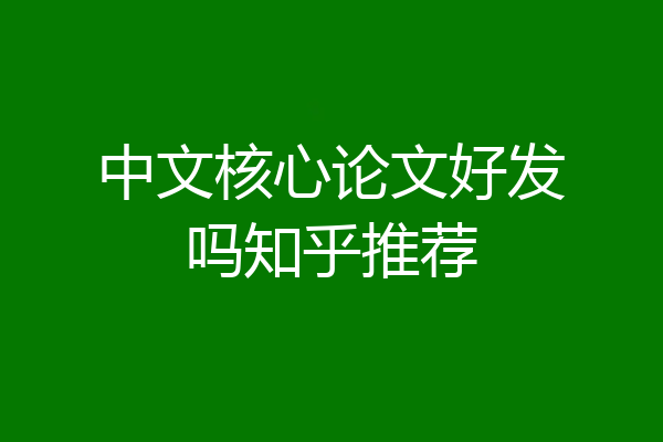 中文核心论文好发吗知乎推荐