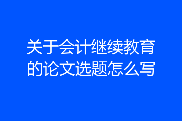 关于会计继续教育的论文选题怎么写