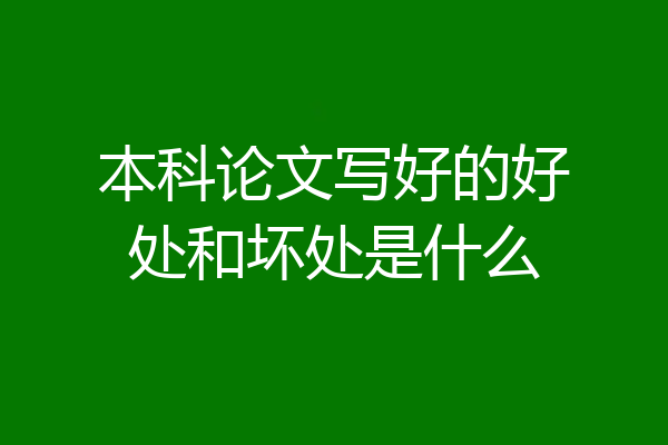 本科论文写好的好处和坏处是什么