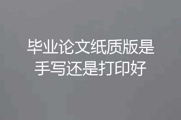 毕业论文纸质版是手写还是打印好