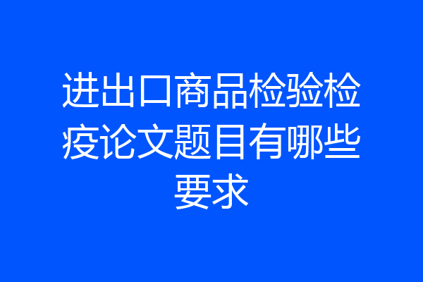 进出口商品检验检疫论文题目有哪些要求