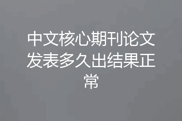 中文核心期刊论文发表多久出结果正常