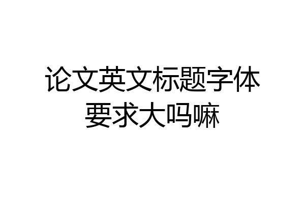 论文英文标题字体要求大吗嘛