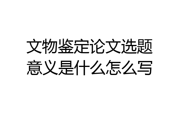 文物鉴定论文选题意义是什么怎么写