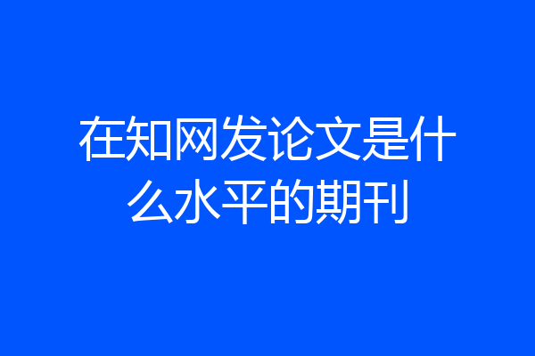 在知网发论文是什么水平的期刊