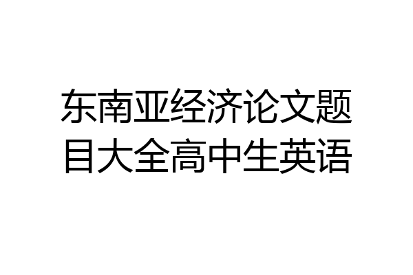 东南亚经济论文题目大全高中生英语