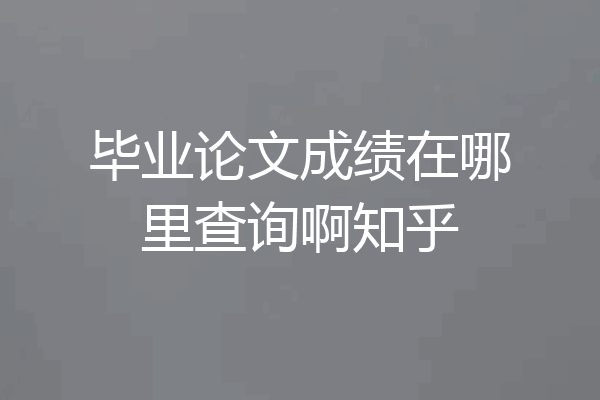 毕业论文成绩在哪里查询啊知乎