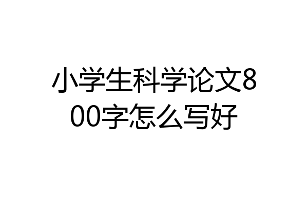 小学生科学论文800字怎么写好