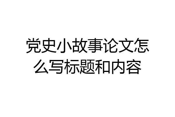 党史小故事论文怎么写标题和内容