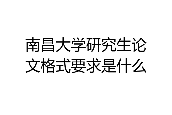 南昌大学研究生论文格式要求是什么