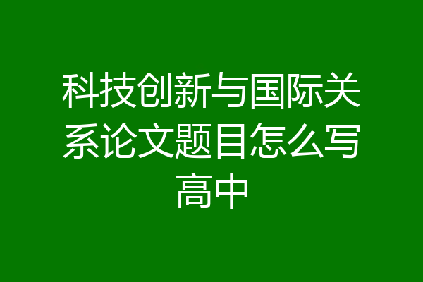 科技创新与国际关系论文题目怎么写高中