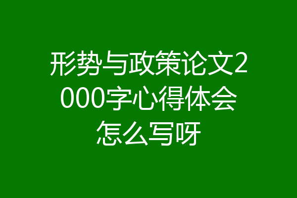 形势与政策论文2000字心得体会怎么写呀