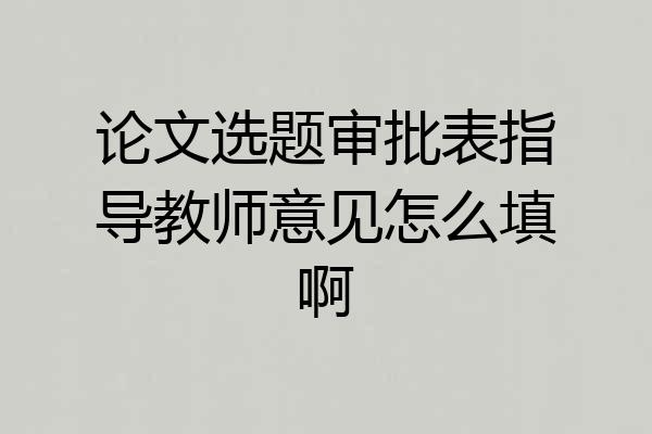 论文选题审批表指导教师意见怎么填啊