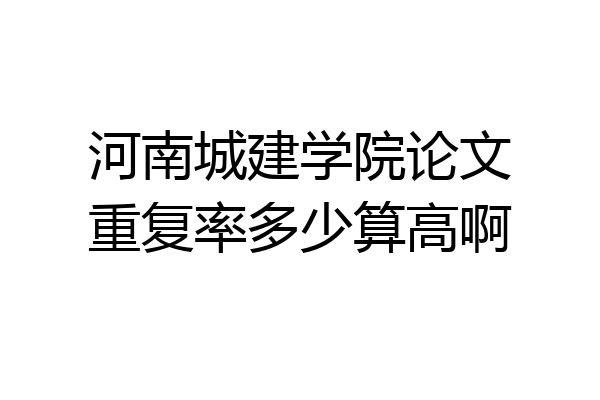 河南城建学院论文重复率多少算高啊