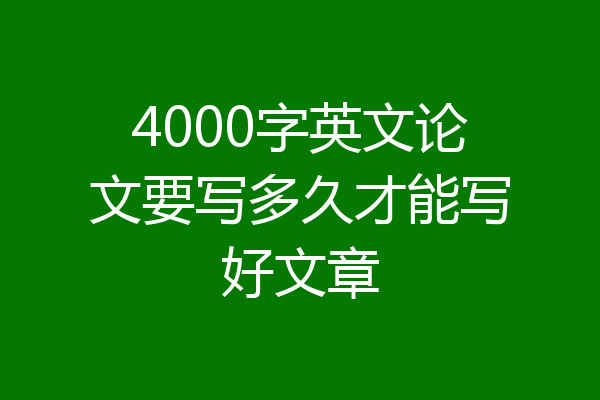 4000字英文论文要写多久才能写好文章