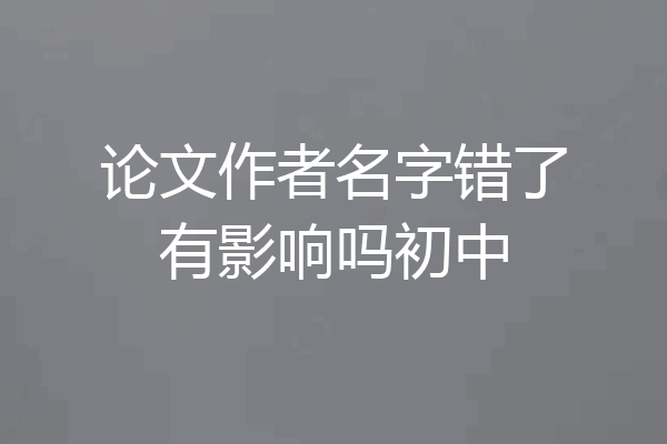论文作者名字错了有影响吗初中