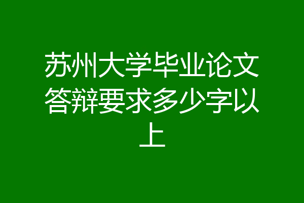 苏州大学毕业论文答辩要求多少字以上