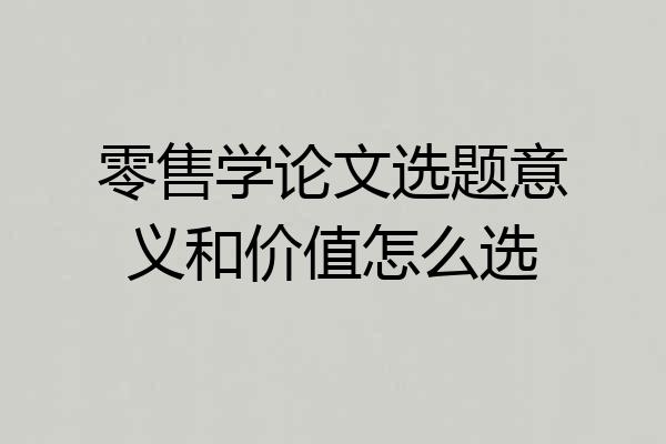 零售学论文选题意义和价值怎么选