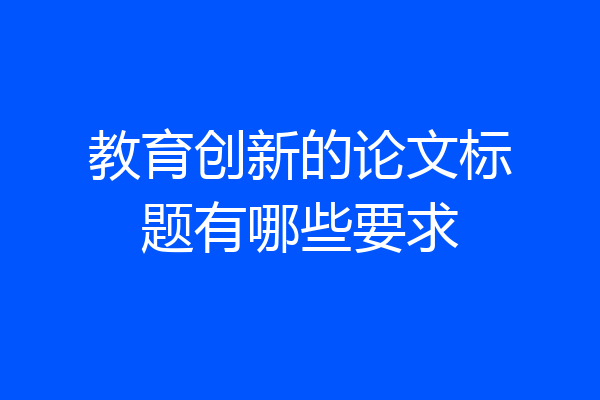 教育创新的论文标题有哪些要求