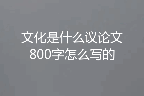 文化是什么议论文800字怎么写的