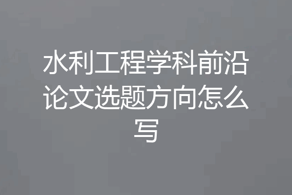 水利工程学科前沿论文选题方向怎么写