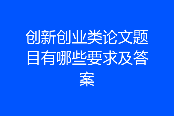 创新创业类论文题目有哪些要求及答案