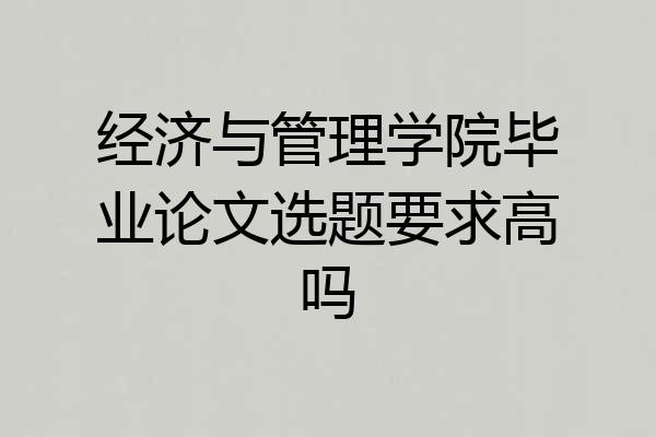 经济与管理学院毕业论文选题要求高吗