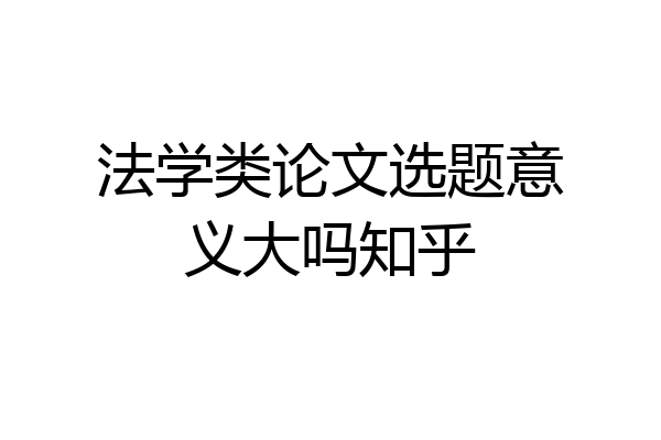 法学类论文选题意义大吗知乎