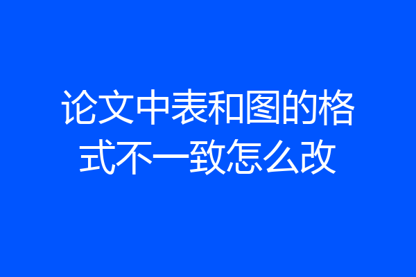 论文中表和图的格式不一致怎么改