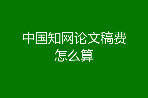 中国知网论文稿费怎么算