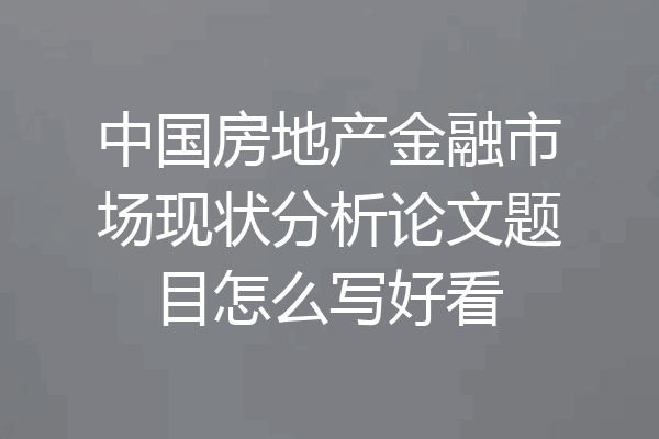 中国房地产金融市场现状分析论文题目怎么写好看