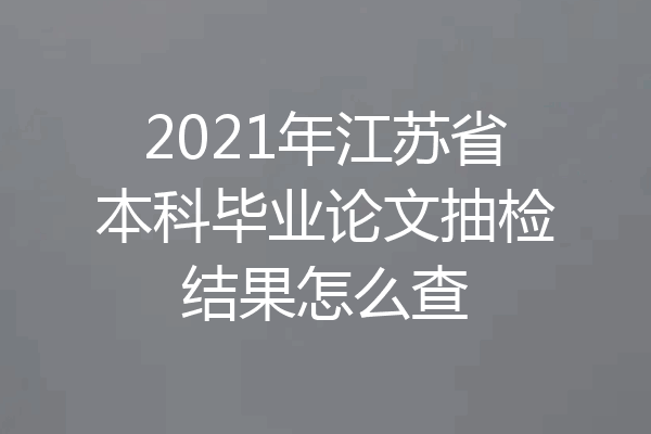 2021年江苏省本科毕业论文抽检结果怎么查