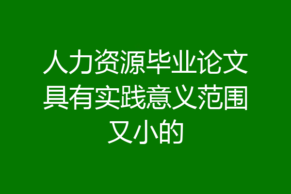 人力资源毕业论文具有实践意义范围又小的