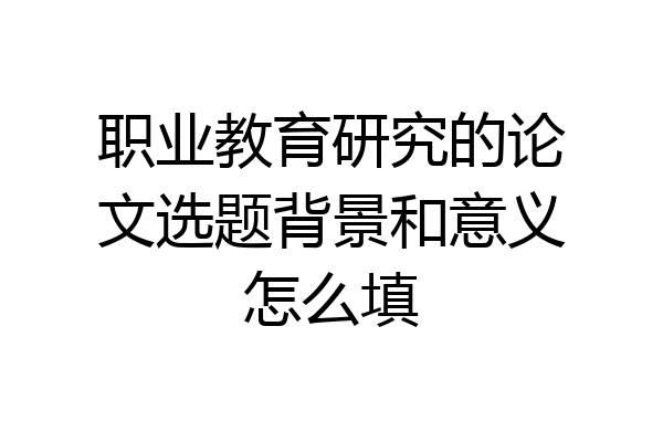 职业教育研究的论文选题背景和意义怎么填