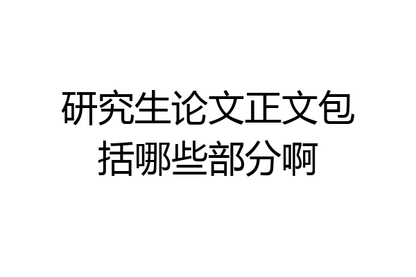 研究生论文正文包括哪些部分啊