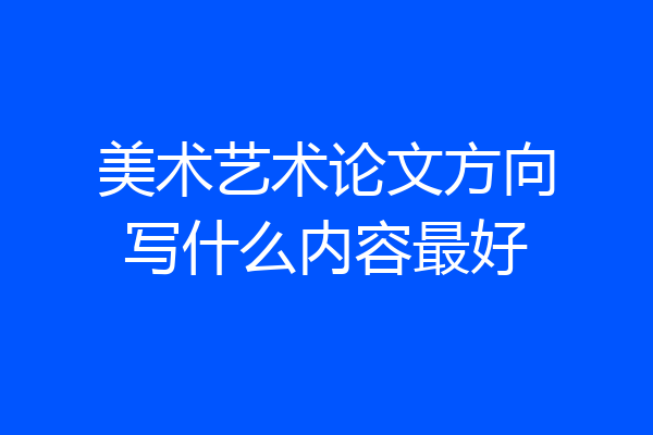 美术艺术论文方向写什么内容最好