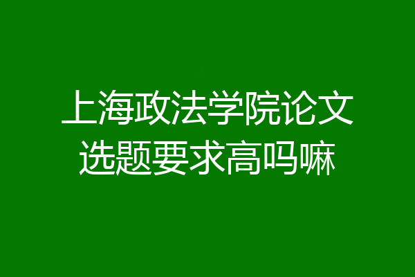 上海政法学院论文选题要求高吗嘛