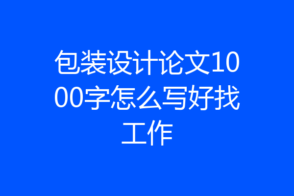 包装设计论文1000字怎么写好找工作