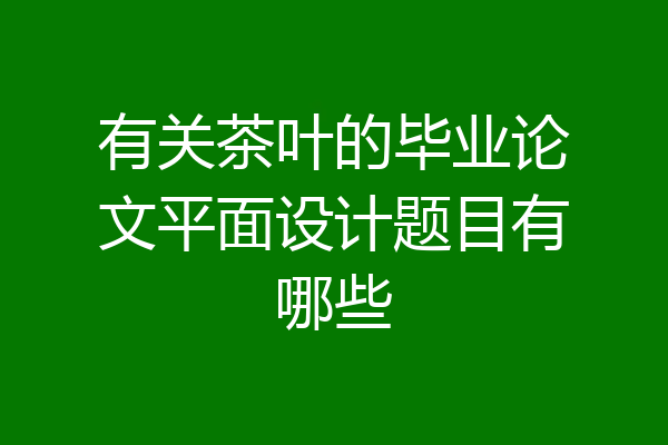 有关茶叶的毕业论文平面设计题目有哪些