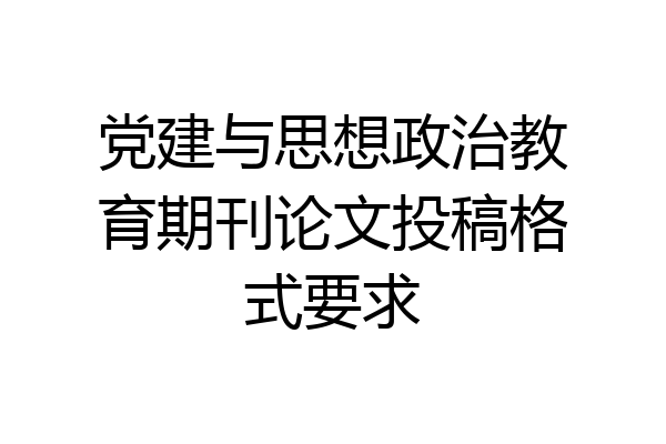 党建与思想政治教育期刊论文投稿格式要求