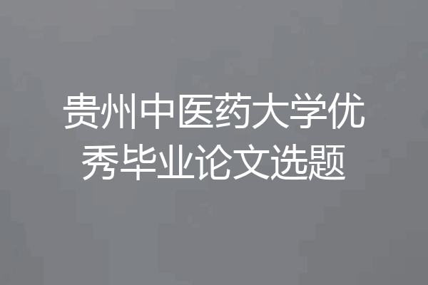贵州中医药大学优秀毕业论文选题