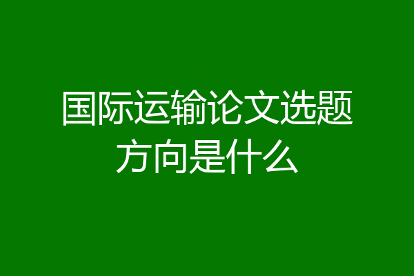 国际运输论文选题方向是什么