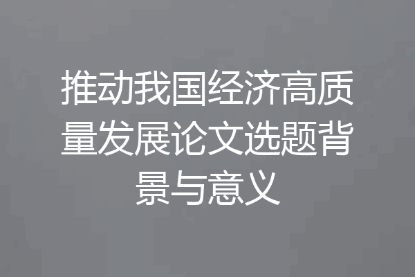 推动我国经济高质量发展论文选题背景与意义