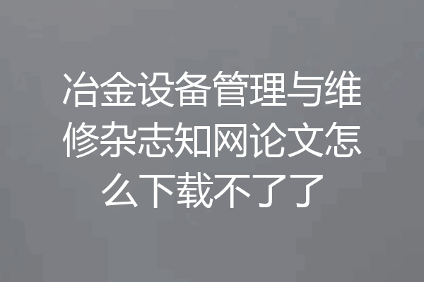 冶金设备管理与维修杂志知网论文怎么下载不了了