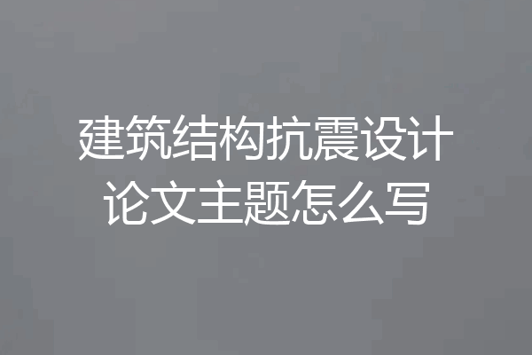 建筑结构抗震设计论文主题怎么写