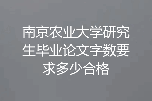 南京农业大学研究生毕业论文字数要求多少合格
