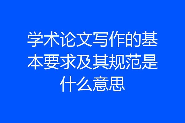 学术论文写作的基本要求及其规范是什么意思