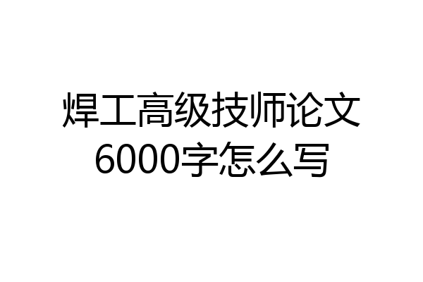焊工高级技师论文6000字怎么写