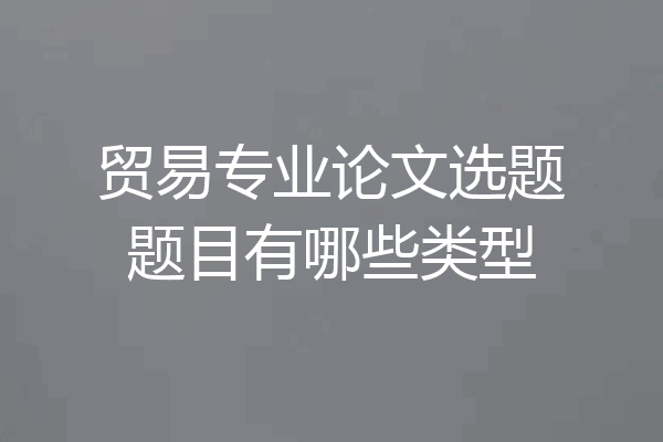 贸易专业论文选题题目有哪些类型